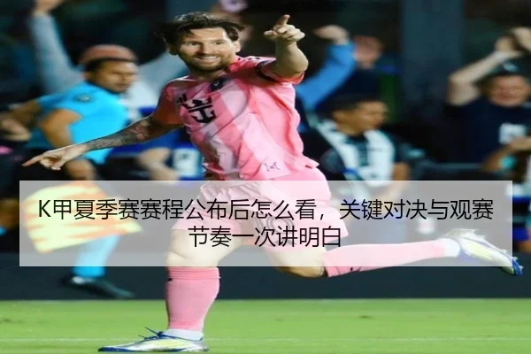 K甲夏季赛赛程公布后怎么看，关键对决与观赛节奏一次讲明白 - wukongsports