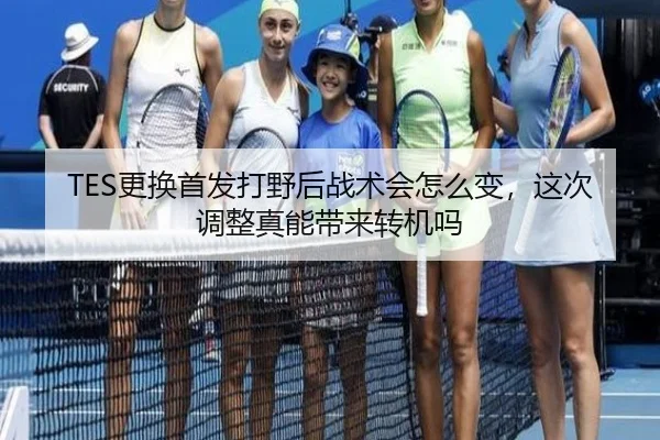TES更换首发打野后战术会怎么变，这次调整真能带来转机吗 - wukongsports